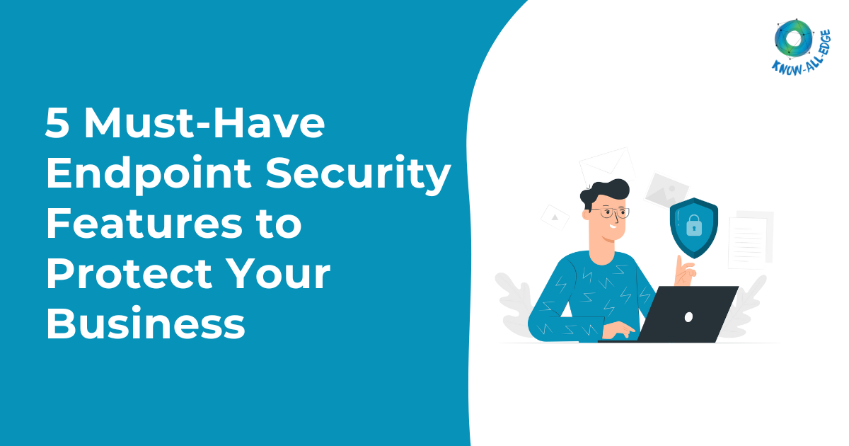 5 Must-Have Endpoint Security Features to Protect Your Business